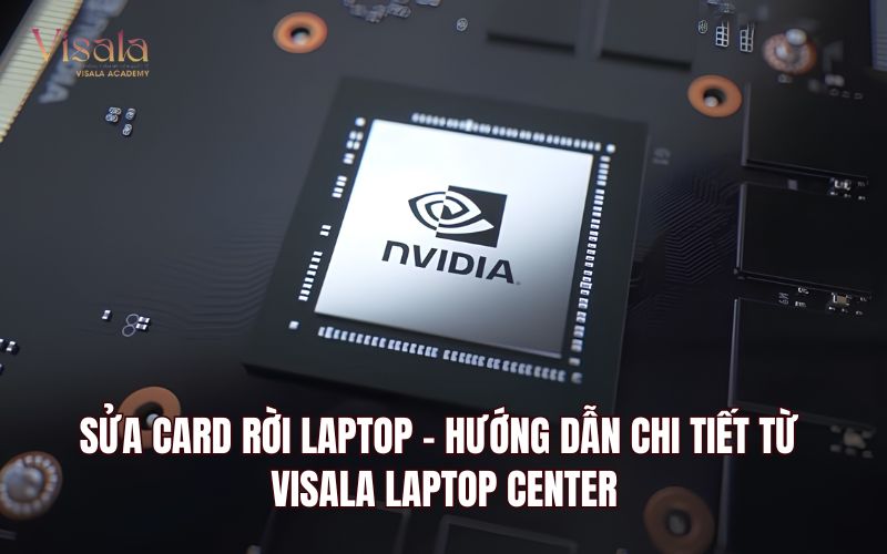 Sửa Card Rời Laptop - Hướng Dẫn Chi Tiết Từ Visala Laptop Center