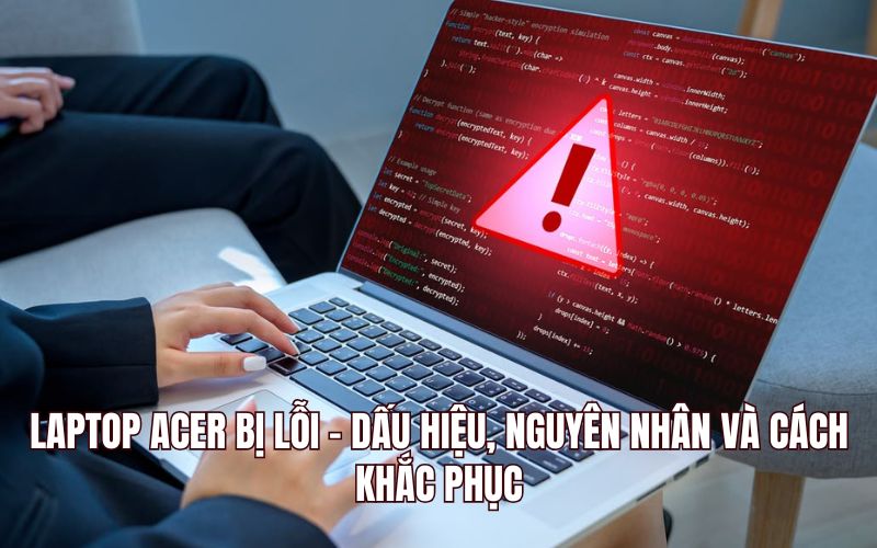 Laptop Acer Bị Lỗi - Dấu Hiệu, Nguyên Nhân Và Cách Khắc Phục